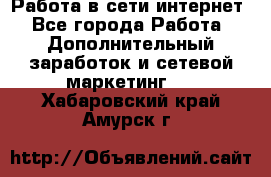 Работа в сети интернет - Все города Работа » Дополнительный заработок и сетевой маркетинг   . Хабаровский край,Амурск г.